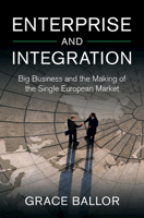 Enterprise and Integration: Big Business and the Making of the Single European Market (Cambridge Studies in the Emergence of Global Enterprise) 1009209345 Book Cover