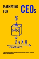 Marketing for CEOs: The Definitive Guide to Customer Acquisition through Inbound, Outbound, Referral, and Networking B0912X66QK Book Cover
