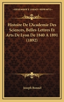 Histoire De L'Academie Des Sciences, Belles-Lettres Et Arts De Lyon De 1840 A 1891 (1892) 1167591704 Book Cover