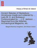 Ancient Statutes of Heytesbury Almshouse (made and ordained by ... Lady M. H. and Botreaux). Communicated by ... J. E. Jackson ... Reprinted from the Wiltshire Archæological Magazine, etc. 1241346321 Book Cover