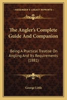 The Angler's Complete Guide And Companion: Being A Practical Treatise On Angling And Its Requirements 116603609X Book Cover