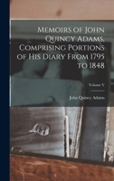 Memoirs of John Quincy Adams, Comprising Portions of his Diary From 1795 to 1848; Volume V 1017520488 Book Cover