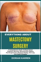 EVERYTHING ABOUT MASTECTOMY SURGERY: A Comprehensive Guide To Breast Cancer Treatment, Recovery, Reconstruction Options, Post-Surgical Care, Emotional Healing, And Long-Term Health Strategies B0DZVSNG9V Book Cover