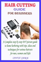 HAIR CUTTING GUIDE FOR BEGINNERS: A Complete Step by Step DIY Picture Guide to Home Barbering with Tips, Ideas and Techniques for Various Haircuts for Men, Women and Kids null Book Cover