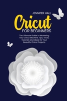 Cricut for Beginners: The Ultimate Guide to Mastering Your Cricut Machine. Tips, Tricks, Tutorials and Ideas for Your Beautiful Cricut Projects 1914126203 Book Cover