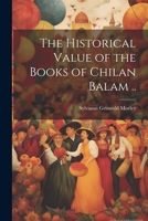 The Historical Value of the Books of Chilan Balam .. 0548612625 Book Cover