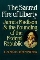 The Sacred Fire of Liberty: James Madison and the Founding of the Federal Republic 080148524X Book Cover