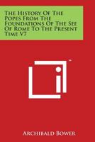 The History of the Popes from the Foundations of the See of Rome to the Present Time V7 1162634898 Book Cover