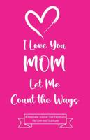 I Love You MOM Let Me Count the Ways: A Keepsake Journal That Expresses My Love and Gratitude Fill in the Blank Guided Journal Book Gift for Mom 1958556238 Book Cover