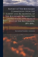 Report of the Boundary Commission Upon the Survey and Re-marking of the Boundary Between the United States and Mexico West of the Rio Grande, 1891-1896 .. 1017439362 Book Cover