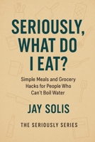 Seriously, What Do I Eat?: Simple Meals and Grocery Hacks for People who Can't Boil Water (The Seriously Series) B0FGWH7HPD Book Cover