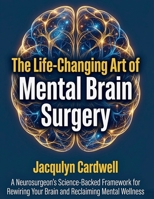 The Life Changing Art of Mental Brain Surgery: A Neurosurgeon's Science Backed Framework for Rewiring Your Brain and Reclaiming Mental Wellness B0GTDLLT27 Book Cover