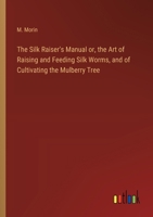 The Silk Raiser's Manual or, the Art of Raising and Feeding Silk Worms, and of Cultivating the Mulberry Tree 3368779249 Book Cover