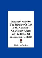 Statement Made By The Secretary Of War To The Committee On Military Affairs Of The House Of Representatives (1916) 0526579501 Book Cover
