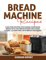 Bread Machine Recipes: Fuss-Free Recipes for Making Homemade Bread with Any Bread Maker 1802684018 Book Cover