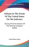 Debates In The Senate Of The United States On The Judiciary: During The First Session Of The Seventh Congress 1165312344 Book Cover