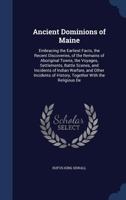 Ancient dominions of Maine: embracing the earliest facts, the recent discoveries, of the remains of aboriginal towns, the voyages, settlements, battle ... of history, together with the religious de 1016599951 Book Cover