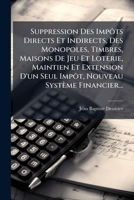 Suppression Des Impôts Directs Et Indirects, Des Monopoles, Timbres, Maisons De Jeu Et Loterie, Maintien Et Extension D'un Seul Impôt, Nouveau Système Financier... 1277226148 Book Cover