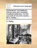Dictionarium Domesticum, Being a New and Compleat Houshold Dictionary. for the Use Both of City and Country. ... by N. Bailey, ... 1140821563 Book Cover