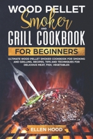 Wood Pellet Smoker Grill Cookbook for Beginners: Ultimate Wood Pellet Smoker Cookbook for Smoking and Grilling, Recipes, Tips, and Techniques for Delicious Meat, Fish, Vegetables 1709820543 Book Cover