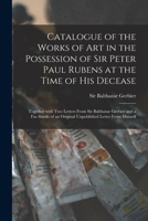 Catalogue of the Works of Art in the Possession of Sir Peter Paul Rubens at the Time of His Decease: Together With Two Letters From Sir Balthazar ... an Original Unpublished Letter From Himself 1014159199 Book Cover