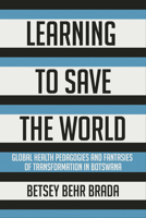 Learning to Save the World: Global Health Pedagogies and Fantasies of Transformation in Botswana 1501762427 Book Cover