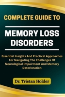 COMPLETE GUIDE TO MEMORY LOSS DISORDERS: Essential Insights And Practical Approaches For Navigating The Challenges Of Neurological Impairment And Memory Deterioration B0FCR6T5DG Book Cover