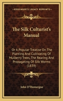 The Silk Culturist's Manual: Or A Popular Treatise On The Planting And Cultivation Of Mulberry Trees 1167235452 Book Cover