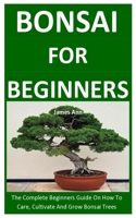 Bonsai For Beginners: The Complete Beginners Guide On How To Care, Cultivate And Grow Bonsai Trees B088N3ZQCK Book Cover