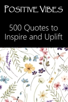 Positive Vibes: 500 Quotes to Inspire and Uplift - Inspirational, Love, Friendship, Success, Happiness, Life, Motivational, Funny, Positive, Famous B0CRMQRQFR Book Cover