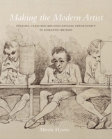 Making the Modern Artist: Culture, Class and Art-Educational Opportunity in Romantic Britain 1913107159 Book Cover