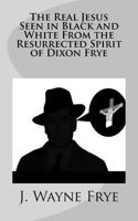 The Real Jesus Seen in Black and White from the Resurrected Spirit of Dixon Frye 1928183204 Book Cover