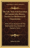 The Life, Trial And Execution Of Captain John Brown, Known As Old Brown Of Ossawatomie: With A Full Account Of The Attempted Insurrection At Harper's Ferry 1274890209 Book Cover