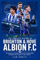 The Complete History of Brighton & Hove Albion FC: The Seagulls' Journey from Early Foundations to Modern-Era Stability and Success B0GYY116YL Book Cover