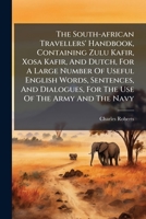 The South-african Travellers' Handbook, Containing Zulu Kafir, Xosa Kafir, And Dutch, For A Large Number Of Useful English Words, Sentences, And Dialogues, For The Use Of The Army And The Navy... 1279480610 Book Cover