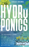 Hydroponics: The Beginners Guide for Creative People on How To Build a Hydroponic Garden System for Grow Vegetables Plants and Fruits in Water, Without Soil B089M59VQH Book Cover