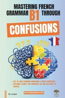 Mastering French Grammar B1 Through Confusions: The 20 Most Common Confusions & Tricky Structures Explained Clearly for Confident Use & DELF / DALF B1 Success B0HBNNWDM8 Book Cover