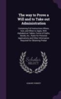 The way to prove a will and to take out administration: containing full instructions where, how, and when to apply, with alphabetical tables, forms of ... information required for obtaining probat 1341173852 Book Cover