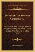 Travels In The Western Caucasus V2: Including A Tour Through Imeritia, Mingrelia, Turkey, Moldavia, Galicia, Silesia, And Moravia, In 1836 1165161222 Book Cover