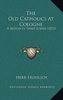 The Old Catholics At Cologne: A Sketch In Three Scenes 0548710090 Book Cover