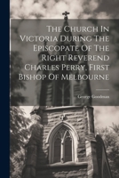 The Church In Victoria During The Episcopate Of The Right Reverend Charles Perry, First Bishop Of Melbourne 1022328409 Book Cover