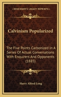 Calvinism Popularised: The Five Points Carbonised in a Series of Discussions Enquirers or Opponents 101899744X Book Cover