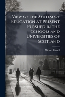 View of the System of Education at Present Pursued in the Schools and Universities of Scotland 1023895684 Book Cover