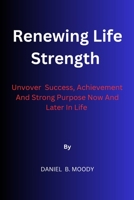 Renewing Life Strength: Uncover Success, Achievement And Strong Purpose Now And Later In Life B0CHGD6M4D Book Cover