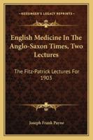 English Medicine in the Anglo-Saxon Times: Two Lectures Delivered Before the Royal College of Physicians of London, June 23 and 25, 1903 1432520318 Book Cover