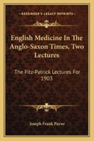 English Medicine in the Anglo-Saxon Times: Two Lectures Delivered Before the Royal College of Physicians of London, June 23 and 25, 1903 116323141X Book Cover