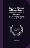 Character, Motives, and Proceedings of the Anti-Corn Law Leaguers: With a Few General Remarks On the Consequences That Would Result From a Free Trade in Corn 1357689284 Book Cover