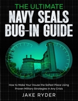 The Ultimate Navy SEALS Bug-In Guide: How to Make Your House the Safest Place Using Proven Military Strategies In Any Crisis 1069181501 Book Cover