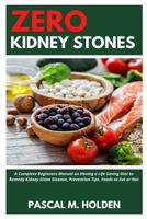 Zero Kidney Stones: A Complete Beginners Manual on Having a Life Saving Diet to Remedy Kidney Stone Disease, Prevention Tips, Foods to Eat B08MSS9D4G Book Cover