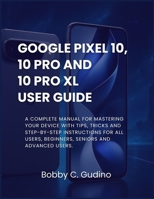 Google Pixel 10, 10 Pro and 10 Pro XL User Guide: A Complete manual for mastering your device with tips, tricks and step-by-step instructions for all users, Beginners, Seniors and advanced users. B0FVVK4YRR Book Cover